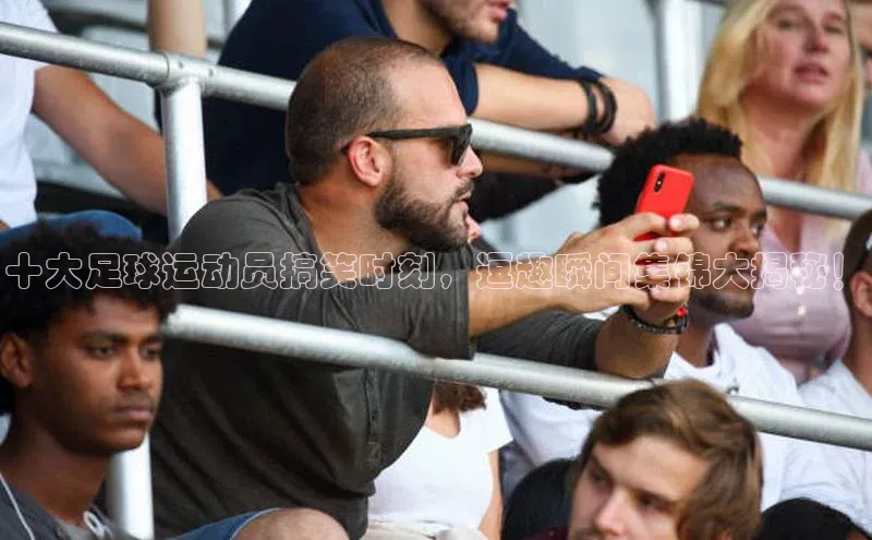 熊猫体育国足直播引力传媒十大足球运动员搞笑时刻，逗趣瞬间集锦大揭秘！