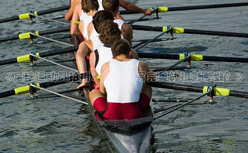 熊猫体育直播app下载壹网壹创《足球运动员拍摄：如何撰写完美的摄影参数？》