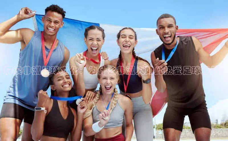 熊猫体育app下载安装光魔科技解读非洲足球文化：为什么非洲人如此热爱足球运动?