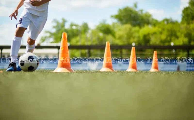 熊猫体育在线观看平台天下秀如何正确穿着足球运动员打底球衣？精准解读穿着技巧，让你成为专业球员