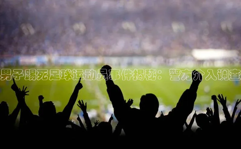 熊猫体育直播app下载巴美列捷福男子踢死足球运动员事件揭秘：警方介入调查