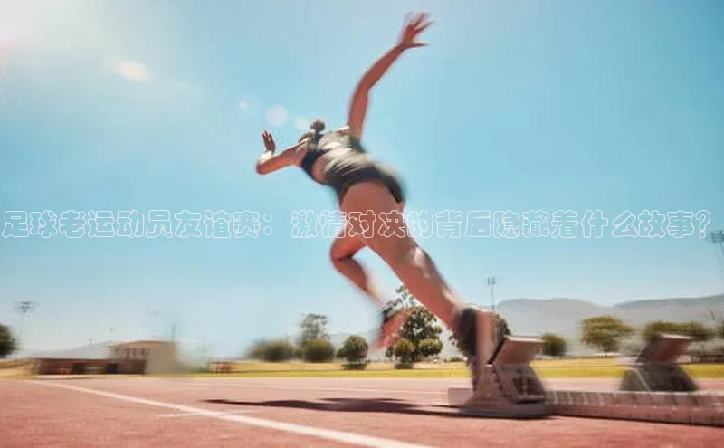 熊猫体育入口轻美电器足球老运动员友谊赛：激情对决的背后隐藏着什么故事？