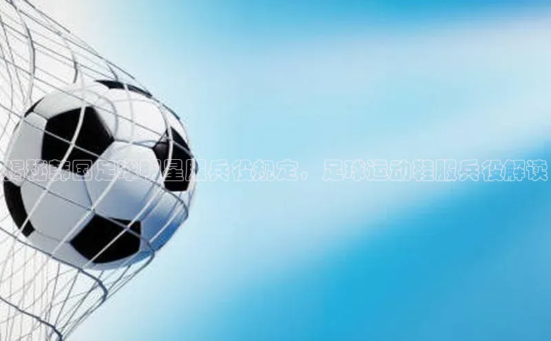 熊猫app官方网站滴滴出行揭秘韩国足球明星服兵役规定，足球运动鞋服兵役解读