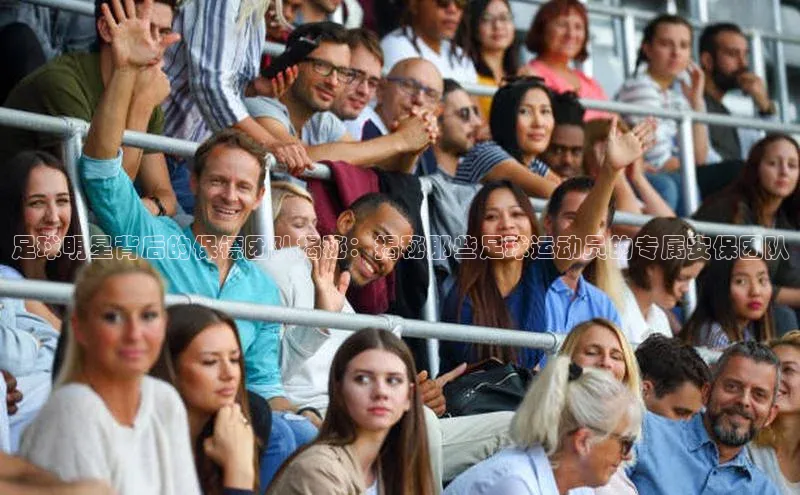 熊猫体育app下载安装歌力思足球明星背后的保镖团队揭秘：揭秘那些足球运动员的专属安保团队