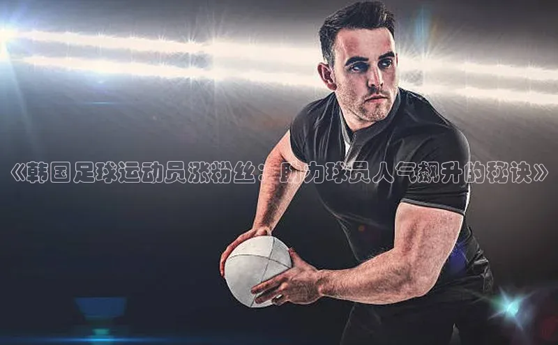 熊猫体育国足直播引力传媒《韩国足球运动员涨粉丝：助力球员人气飙升的秘诀》
