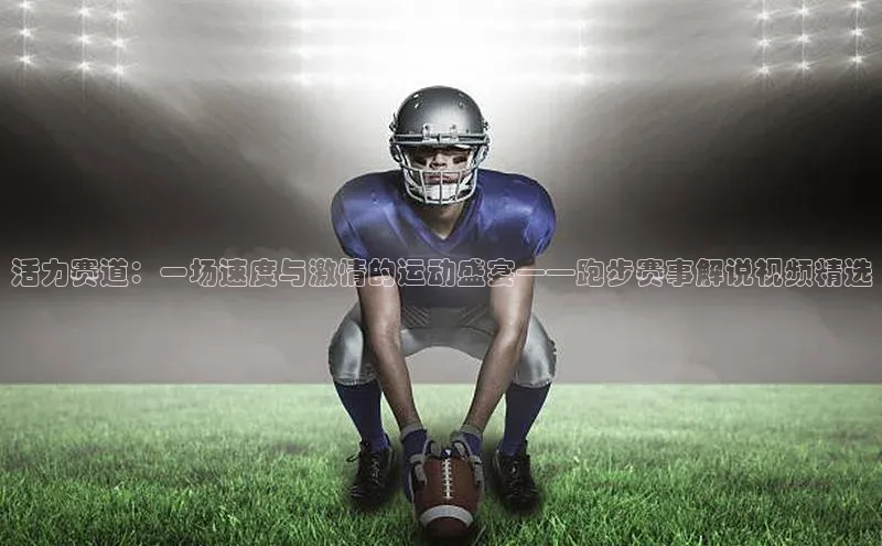 熊猫体育app下载安装免费吗文心一言活力赛道：一场速度与激情的运动盛宴——跑步赛事解说视频精选