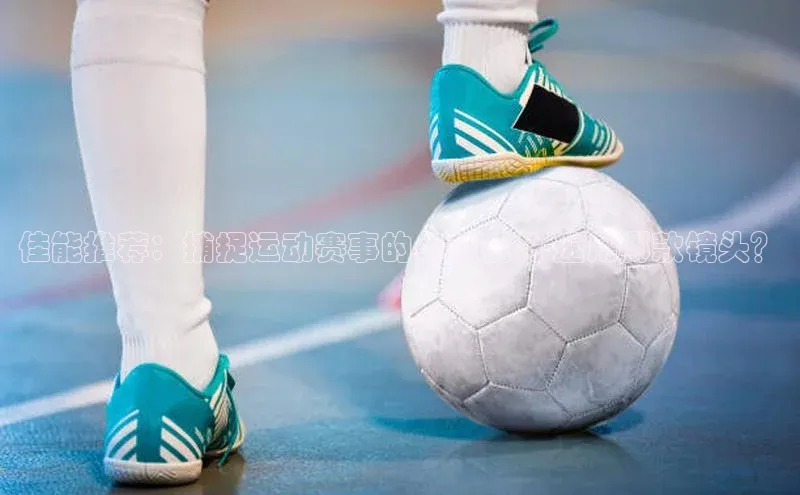 熊猫足球直播猫眼佳能推荐：捕捉运动赛事的卓越视角-选用哪款镜头？