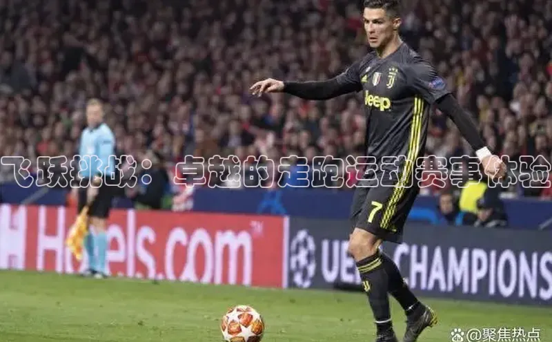 熊猫体育官方网站彩讯股份飞跃挑战：卓越的走跑运动赛事体验