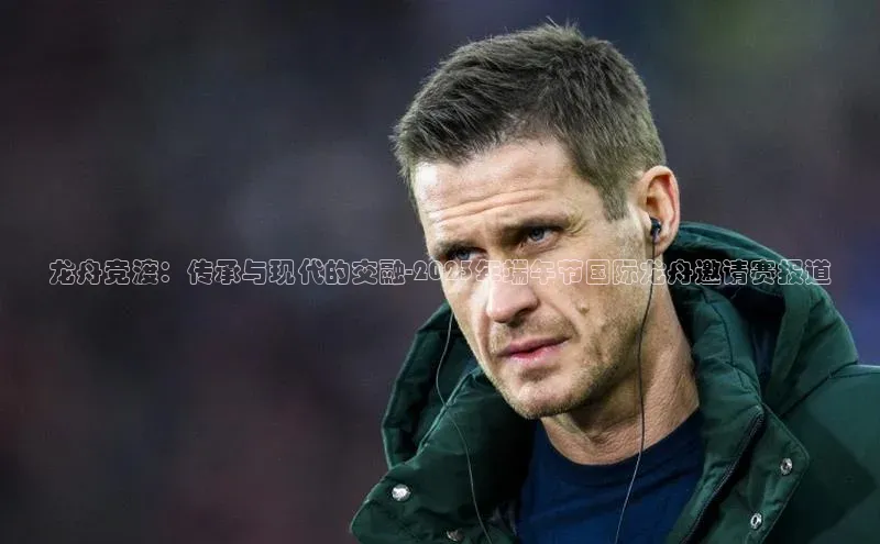 熊猫体育视觉中国龙舟竞渡：传承与现代的交融-2023年端午节国际龙舟邀请赛报道