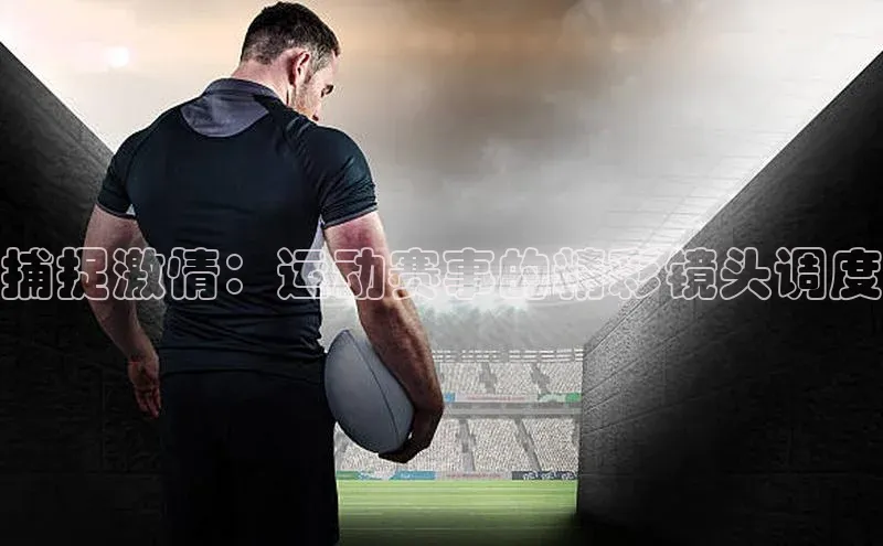 熊猫体育直播app下载壹网壹创捕捉激情：运动赛事的精彩镜头调度