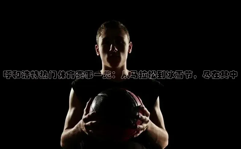 熊猫体育58同城呼和浩特热门体育赛事一览：从马拉松到冰雪节，尽在其中