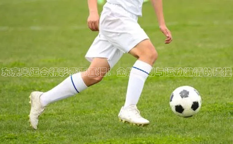 东京奥运会精彩赛事直播：金牌时刻与运动激情的碰撞