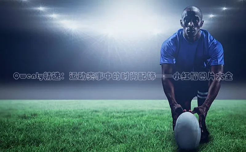 Qwenty精选：运动赛事中的时尚配饰——小红帽图片大全