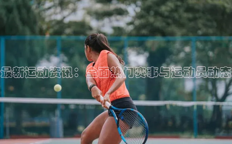 最新运动资讯：全面热门赛事与运动员动态