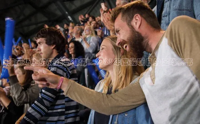 绿茵场上的竞技与激情：2023年度最瞩目的足球赛事