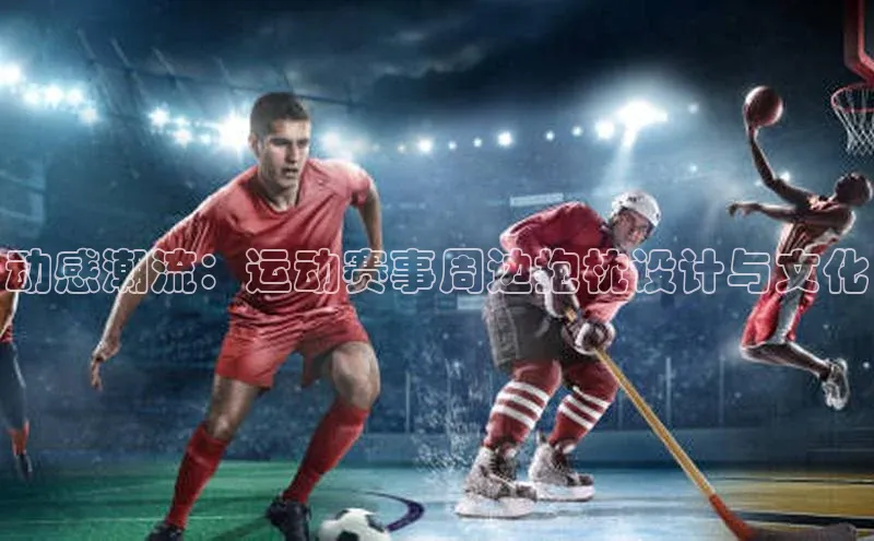 动感潮流：运动赛事周边抱枕设计与文化