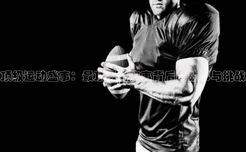顶级运动盛事：最顶级的赛事背后的故事与挑战