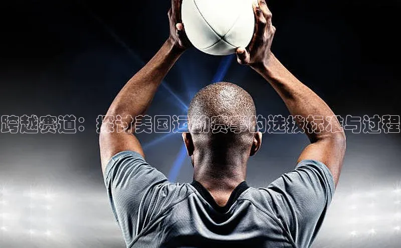 跨越赛道：探讨美国运动赛事的选拔标准与过程