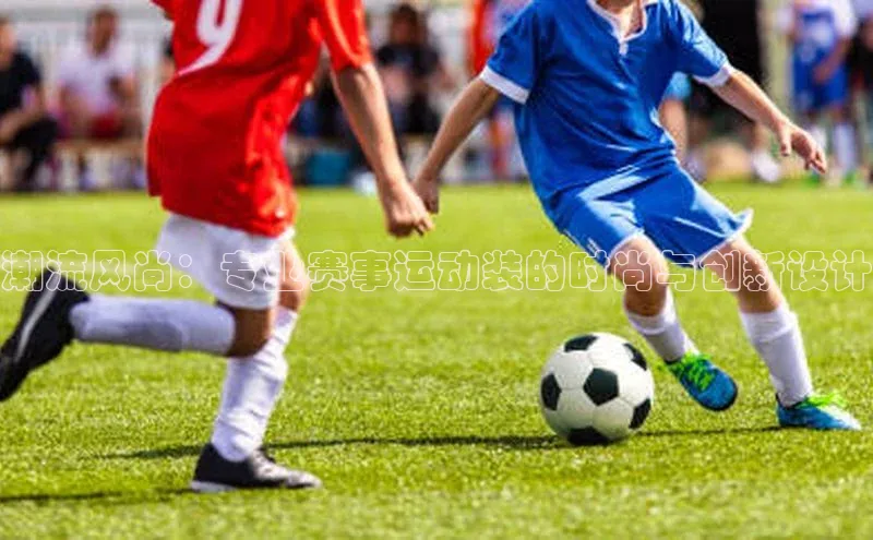 潮流风尚：专业赛事运动装的时尚与创新设计