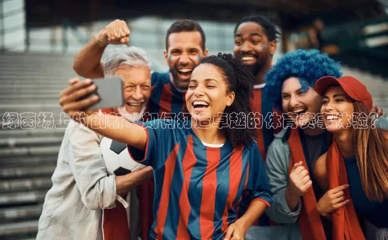 绿茵场上的创新：如何打造卓越的体育赛事体验？
