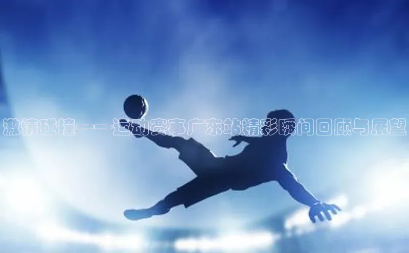 激情碰撞——运动赛事广东站精彩瞬间回顾与展望