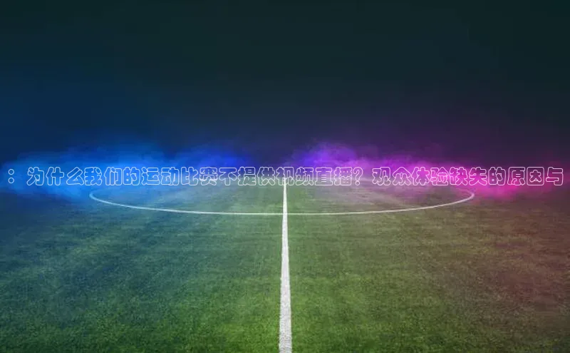 ：为什么我们的运动比赛不提供视频直播？观众体验缺失的原因与