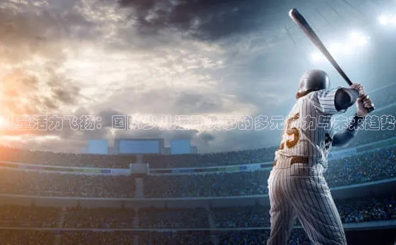 儿童活力飞扬：国际少儿运动赛事的多元魅力与未来趋势