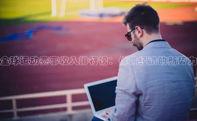 全球运动赛事收入排行榜：体育经济的新势力