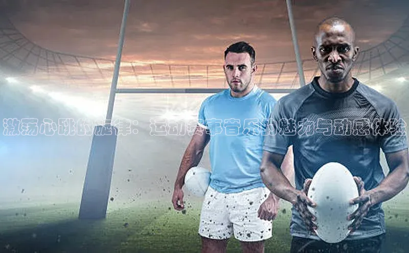 激荡心跳的旋律：运动赛事音乐的魅力与动感体验