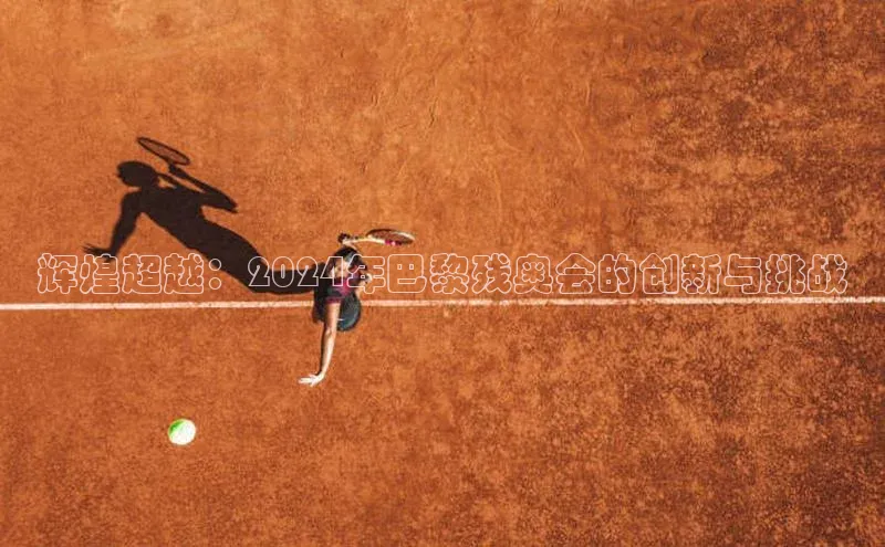 辉煌超越：2024年巴黎残奥会的创新与挑战