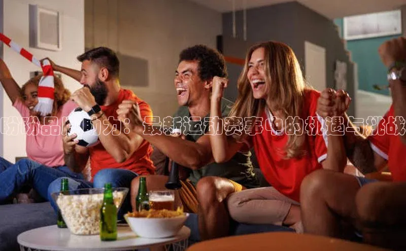 盼盼品牌助力：最新运动赛事中的机遇与挑战