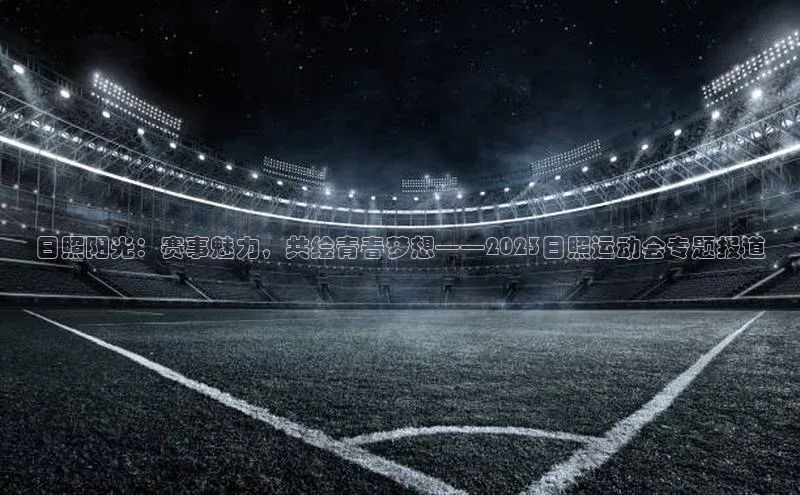 日照阳光：赛事魅力，共绘青春梦想——2023日照运动会专题报道