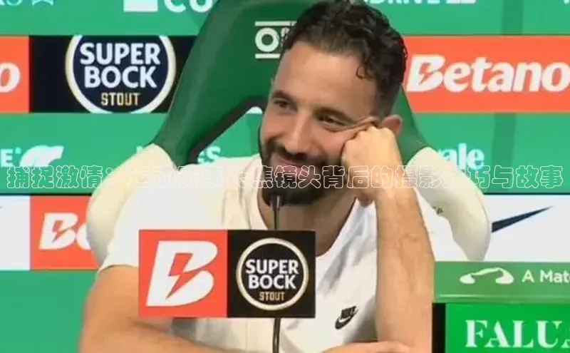 捕捉激情：运动赛事长焦镜头背后的摄影技巧与故事