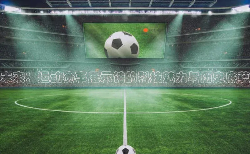 未来：运动赛事展示馆的科技魅力与历史底蕴