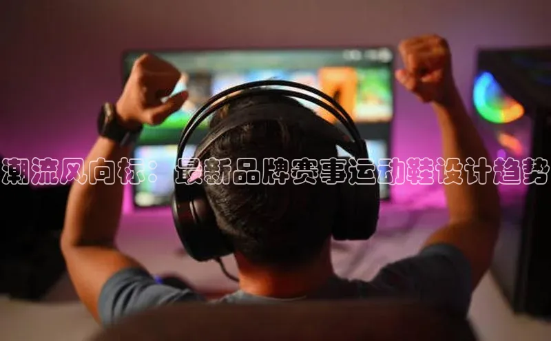 潮流风向标：最新品牌赛事运动鞋设计趋势