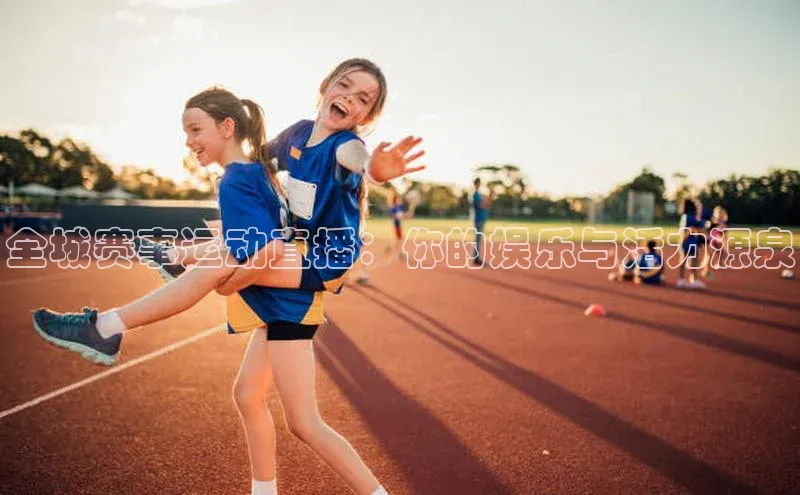 全城赛事运动直播：你的娱乐与活力源泉