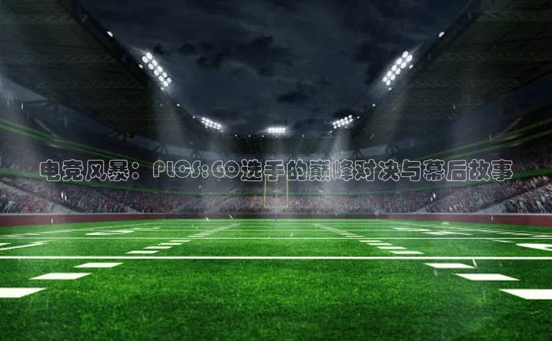电竞风暴：PLCS:GO选手的巅峰对决与幕后故事