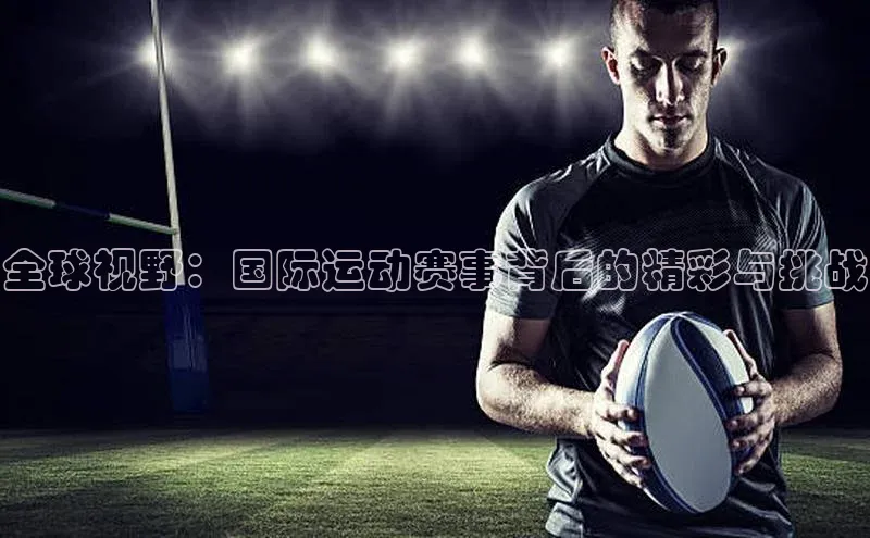 全球视野：国际运动赛事背后的精彩与挑战