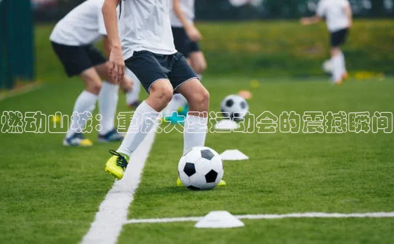 燃动山城：重庆大型运动会的震撼瞬间