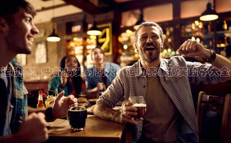 运动赛事中的搞笑时刻大：运动赛事搞笑段子大全