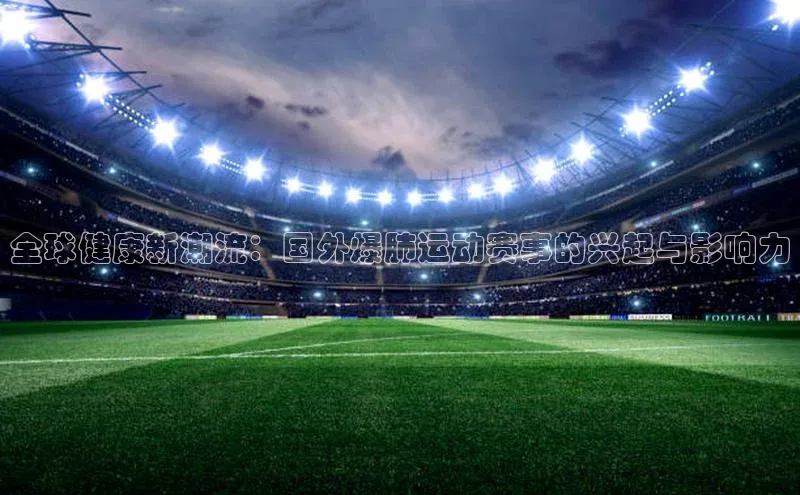 全球健康新潮流：国外爆肺运动赛事的兴起与影响力