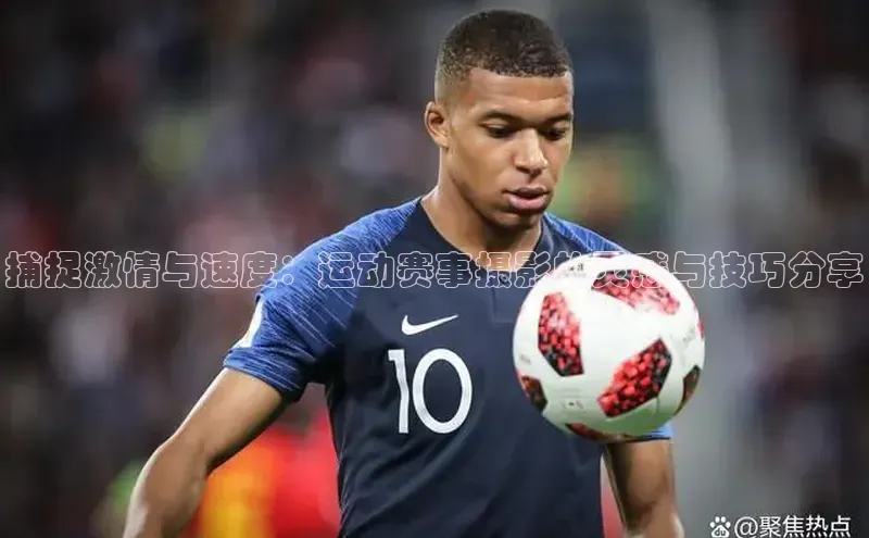 捕捉激情与速度：运动赛事摄影的灵感与技巧分享