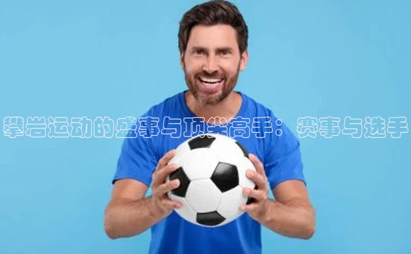 攀岩运动的盛事与顶尖高手：赛事与选手