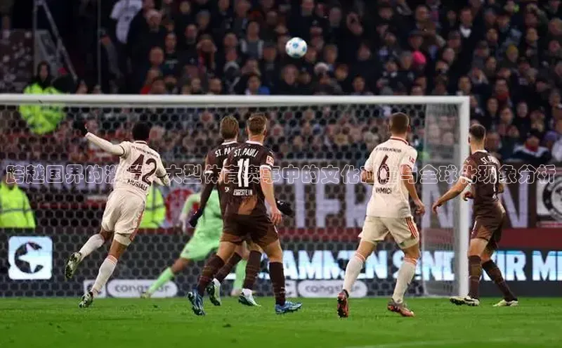 跨越国界的激情：大型体育赛事中的文化碰撞与全球化现象分析