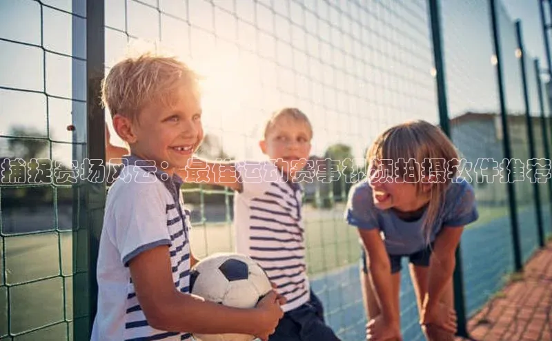 捕捉赛场风云：最佳运动赛事视频拍摄软件推荐