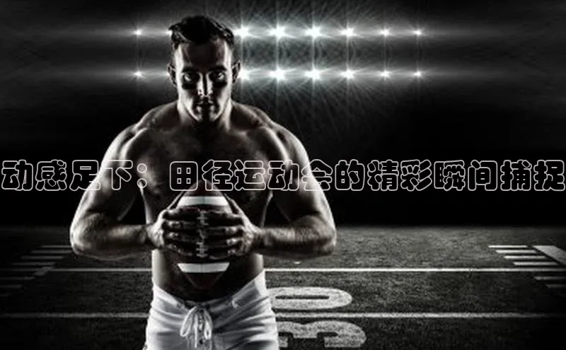 动感足下：田径运动会的精彩瞬间捕捉