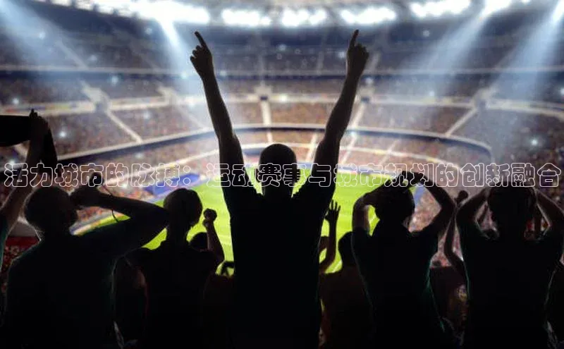 活力城市的脉搏：运动赛事与城市规划的创新融合