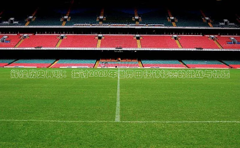 辉煌历史再现：探讨2023年世界田径锦标赛的挑战与机遇