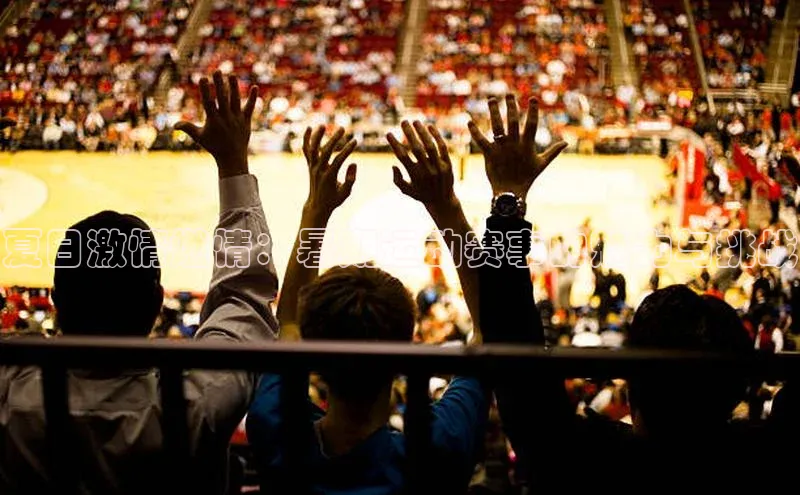 夏日激情燃情：暑期运动赛事的魅力与挑战