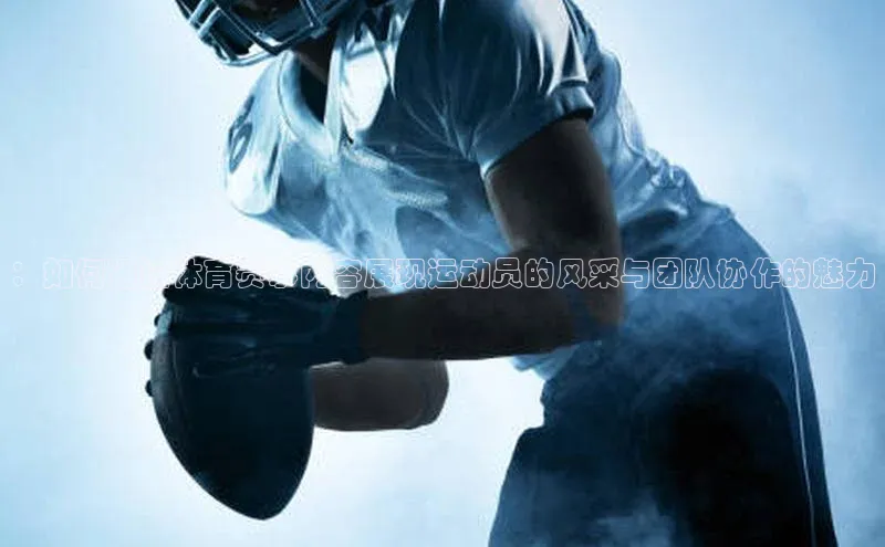 ：如何通过体育赛事内容展现运动员的风采与团队协作的魅力